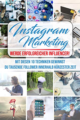 Instagram Marketing: werde erfolgreicher Influencer! Mit diesen 10 Techniken gewinnst du tausende Follower innerhalb kürzester Zeit (Werde Instagram Influencer 1)