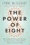 The Power of Eight: Harnessing The Miraculous Energies Of A Small Group To Heal Others, Your Life And The World by Lynne Mctaggart