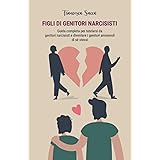 FIGLI DI GENITORI NARCISISTI Guida completa per tutelarsi da genitori narcisisti e diventare i genitori amorevoli di sé stess