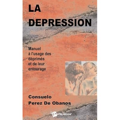 La dépression : Manuel à l'usage des déprimés et de leur entourage La dépression : Manuel à l'usage des déprimés et de leur entourage