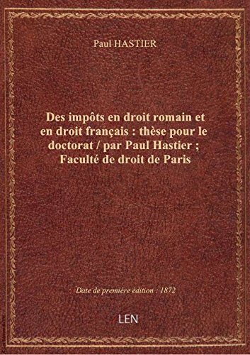 Des impôts en droit romain et en droit français : thèse pour le doctorat / par Paul Hastier ; Facul gratuit