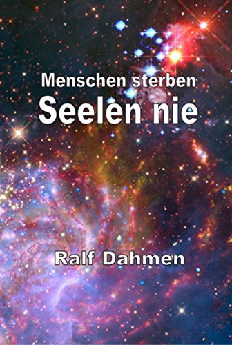 Menschen sterben - Seelen nie: Die Existenz und Unsterblichkeit der Seele