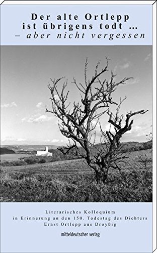 Der alte Ortlepp ist übrigens todt … – aber nicht vergessen: Literarisches Kolloquium zum 150. Todestag des Dichters Ernst Ortlepp aus Droyßig (Schriften der Ernst-Ortlepp-Gesellschaft zu Zeitz)