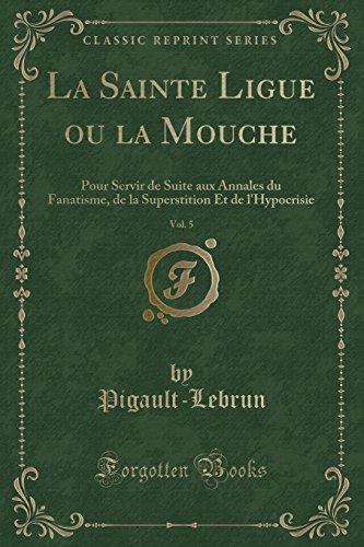 La Sainte Ligue Ou La Mouche, Vol. 5: Pour Servir de Suite Aux Annales Du Fanatisme, de La Superstition Et de L'Hypocrisie (Classic Reprint)