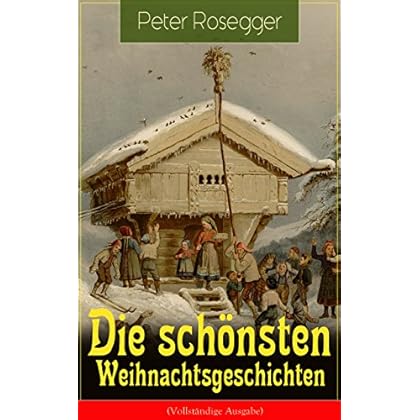 Die schönsten Weihnachtsgeschichten (Vollständige Ausgabe): Erste Weihnachten in der Waldheimat + Die heilige Weihnachtszeit + Als ich Christtagsfreude holen ging + Weihnacht in Winkelsteg