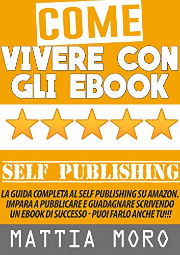 Come Vivere Con Gli Ebook La Guida Completa Al Self Publishing Su Amazon E Non Solo Impara A Pubblicare E Guadagnare Scrivendo Un Ebook Di Successo
