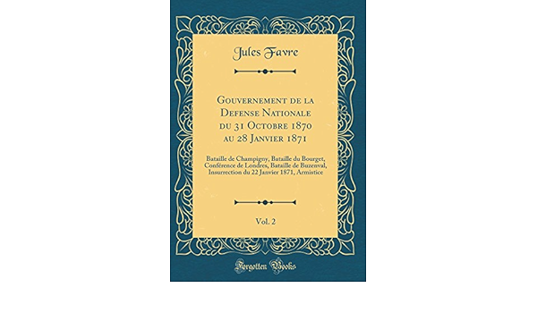 Amazon Fr Gouvernement De La Defense Nationale Du 31 Octobre 1870 Au 28 Janvier 1871 Vol 2 Bataille De Champigny Bataille Du Bourget Conference De Londres 22 Janvier 1871 Armistice Classic Reprint Favre Jules Livres
