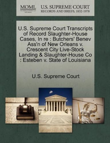 U.S. Supreme Court Transcripts of Record Slaughter-House Cases, In re: Butchers' Benev Ass'n of New Orleans v. Crescent City Live-Stock Landing & Slaughter-House Co : Esteben v. State of Louisiana