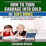 How to Turn Garbage into Gold: 101 Kid's Books You Can Find at Thrift Stores and Garage Sales to Sell on Ebay and Amazon