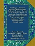 Image de Catalogus Librorum Manuscriptorum Quos Collegio Corporis Christi Et B. Mariæ Virginis in Academia Cantabrigiensi Legavit Reverendissimus in Christo P