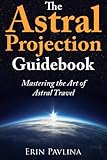 The Astral Projection Guidebook: Mastering the Art of Astral Travel by 