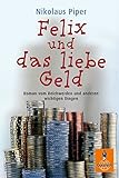 Felix und das liebe Geld: Roman vom Reichwerden und anderen...