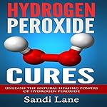 Hydrogen Peroxide Cures: Unleash the Natural Healing Powers of Hydrogen Peroxide