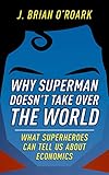 Why Superman Doesn't Take Over The World: What Superheroes Can Tell Us About Economics (English Edition) by 