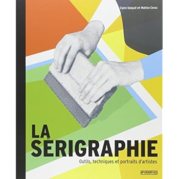 La Sérigraphie. Outils, techniques et portraits d' artistes La Sérigraphie. Outils, techniques et portraits d' artistes