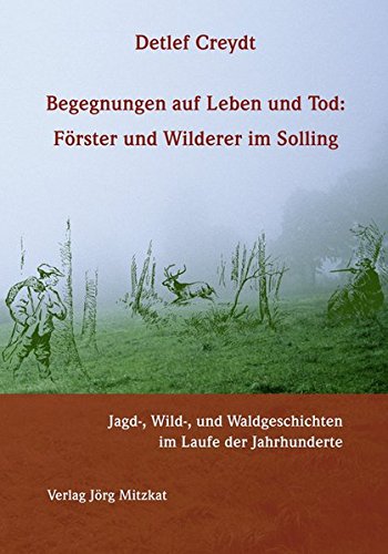 Begegnungen auf Leben und Tod: Förster und Wilderer im Solling: Jagd-, Wild-, und Waldgeschichten im Laufe der Jahrhunderte