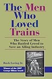 Image de The Men Who Loved Trains: The Story of Men Who Battled Greed to Save an Ailing Industry (Railroads Past and Present)