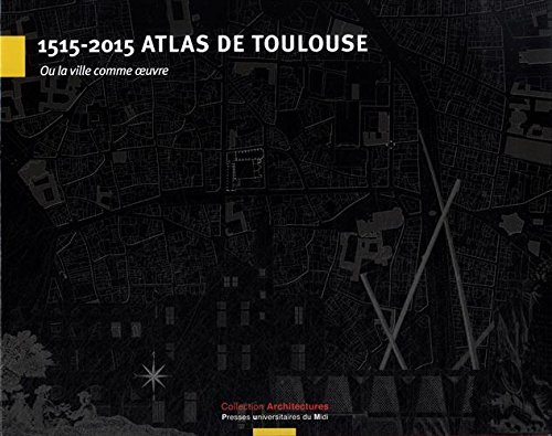1515-2015 Atlas de Toulouse : Ou la ville comme oeuvre 1515-2015 Atlas de Toulouse : Ou la ville comme oeuvre