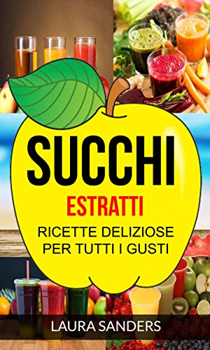 Succhi Estratti Ricette Deliziose Per Tutti I Gusti Italian Edition - 