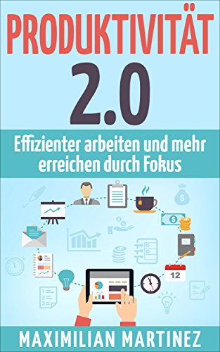 PRODUKTIVITÄT 2.0: Effizienter Arbeiten und Mehr Erreichen durch Fokus: (Produktivität steigern - Zeitmanagement - Multitasking - Selbstmanagement - Konzentration)