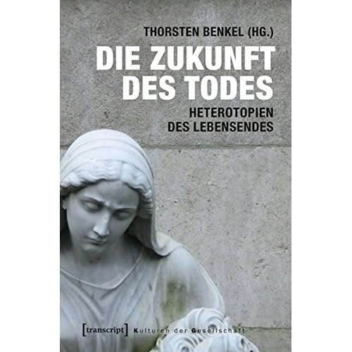 Die Zukunft des Todes: Heterotopien des Lebensendes (Kulturen der Gesellschaft) Die Zukunft des Todes: Heterotopien des Lebensendes (Kulturen der Gesellschaft)