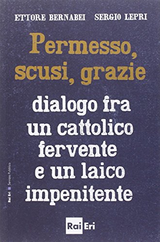 Permesso, scusi, grazie. Dialogo fra un cattolico fervente e un laico impenitente Permesso, scusi, grazie. Dialogo fra un cattolico fervente e un laico impenitente