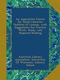 Image de An Apprentice Course for Small Libraries: Outlines of Lessons, with Suggestions for Practice Work, Study, and Required Reading