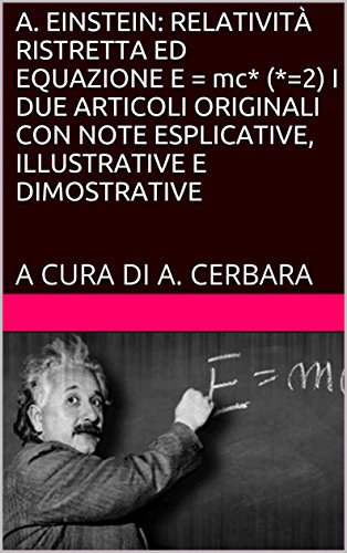 A. EINSTEIN: RELATIVITÀ RISTRETTA ED EQUAZIONE E = mc2 I DUE ARTICOLI ORIGINALI CON NOTE ESPLICATIVE, ILLUSTRATIVE E DIMOSTRATIVE: A CURA DI A. CERBARA A. EINSTEIN: RELATIVITÀ RISTRETTA ED EQUAZIONE E = mc2 I DUE ARTICOLI ORIGINALI CON NOTE ESPLICATIVE, ILLUSTRATIVE E DIMOSTRATIVE: A CURA DI A. CERBARA