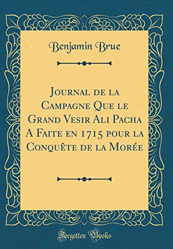 Journal de la Campagne Que le Grand Vesir Ali Pacha A Faite en 1715 pour la Conquête de la Morée (Classic Reprint)