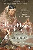 DAUGHTERS OF THE SUN: Empresses, Queens and Begums of the Mughal Empire by