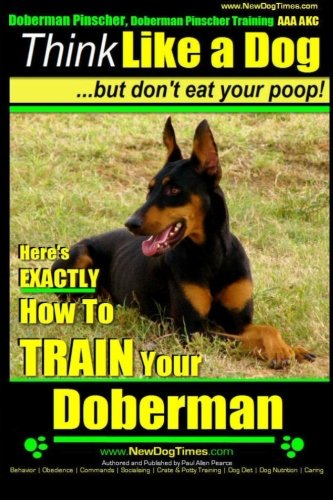 Doberman Pinscher, Doberman Pinscher Training AAA AKC: Think Like a Dog, but Don’t Eat Your Poop! | Doberman Pinscher Breed Expert Training |: Here’s ... How to Train Your Doberman Pinscher: Volume 1