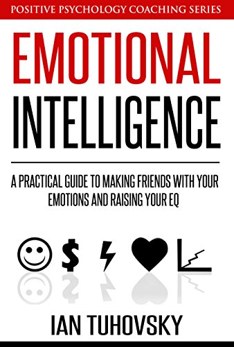 Emotional Intelligence: A Practical Guide to Making Friends with Your Emotions and Raising Your EQ (