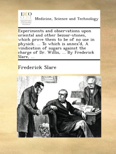 Experiments and observations upon oriental and other bezoar-stones, which prove them to be of no use in physick. ... To which is annex'd, A ... of Dr. Willis, ... By Frederick Slare, ...