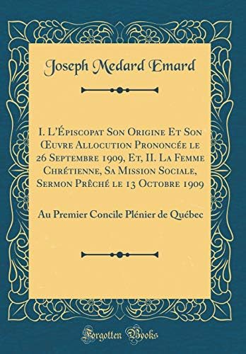 I. l' piscopat Son Origine Et Son Oeuvre Allocution Prononc e Le 26 Septembre 1909, Et, II. La Femme Chr tienne, Sa Mission Sociale, Sermon Pr ch Le ... Concile Pl nier de Qu bec (Classic Reprint)