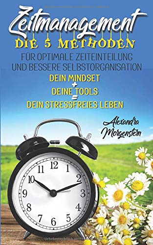 Zeitmanagement: Die 5 Methoden für optimale Zeiteinteilung und bessere Selbstorganisation. Dein Mindset + Deine Tools = Dein stressfreies Leben