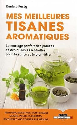 Mes meilleures tisanes aromatiques : Le mariage parfait des plantes et des huiles essentielles pour la santé et le bien-être