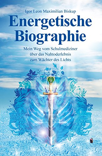 Energetische Biographie: Mein Weg vom Schulmediziner über das Nahtoderlebnis zum Wächter des Lichts
