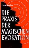 Die Praxis der magischen Evokation. Anleitung zur Anrufung von Wesen uns umgebender Sphären by 