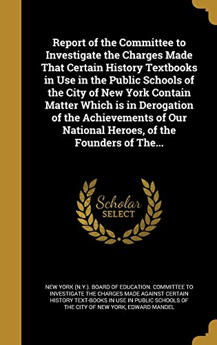 Report of the Committee to Investigate the Charges Made That Certain History Textbooks in Use in the Public Schools of the City of New York Contain ... National Heroes, of the Founders of The...