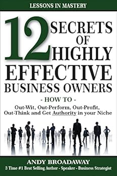 12 Secrets of Highly Effective Business Owners: How to: Out-Wit, Out-Perform, Out-Profit, Out-Think and Get Authority in your Niche