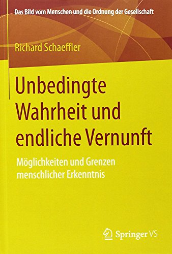 Unbedingte Wahrheit und endliche Vernunft: Möglichkeiten und Grenzen menschlicher Erkenntnis (Das Bild vom Menschen und die Ordnung der Gesellschaft)