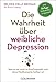 Die Wahrheit über weibliche Depression: Warum sie nicht im Kopf entsteht und ohne Medikamente heilbar ist - Mit 30-Tage-Selbsthilfeprogramm by 
