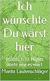 Ich wünschte Du wärst hier: Plötzlich ist Nichts mehr wie es war! by 