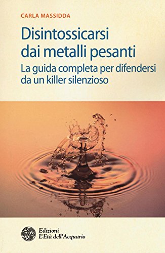 Disintossicarsi dai metalli pesanti. La guida completa per difendersi da un killer silenzioso Disintossicarsi dai metalli pesanti. La guida completa per difendersi da un killer silenzioso