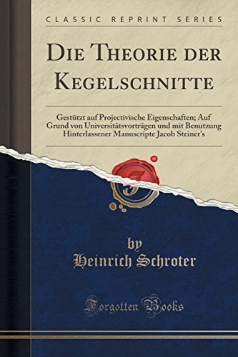 Die Theorie der Kegelschnitte: Gestützt auf Projectivische Eigenschaften; Auf Grund von Universitätsvorträgen und mit Benutzung Hinterlassener Manuscripte Jacob Steiner's (Classic Reprint)