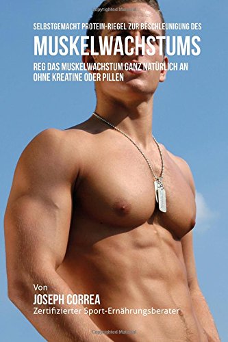 Preisvergleich Produktbild Selbstgemacht Protein- Riegel zur Beschleunigung des Muskelwachstums: Reg das Muskelwachstum ganz natürlich an ohne Kreatine oder Pillen