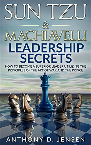 Download Sun Tzu & Machiavelli Leadership Secrets: How To Become A Superior Leader Utilizing The Principles Of The Art Of War And The Prince