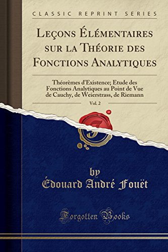 Lecons Elementaires Sur La Theorie Des Fonctions Analytiques, Vol. 2: Theoremes D'Existence; Etude Des Fonctions Analytiques Au Point de Vue de Cauchy, de Weierstrass, de Riemann (Classic Reprint) en ligne