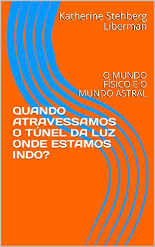 QUANDO ATRAVESSAMOS O TÃNEL DA LUZ ONDE ESTAMOS INDO?                           : O MUNDO FÃSICO E O MUNDO ASTRAL (Portuguese Edition) de [Liberman, Katherine Stehberg, Marro, Jorge]