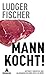 Mann kocht!: Irrtümer, Vorurteile und Halbwahrheiten über Kerle am Herd by Ludger Fischer